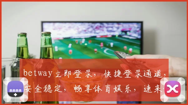 betway立即登录，快捷登录通道，安全稳定，畅享体育娱乐，速来体验