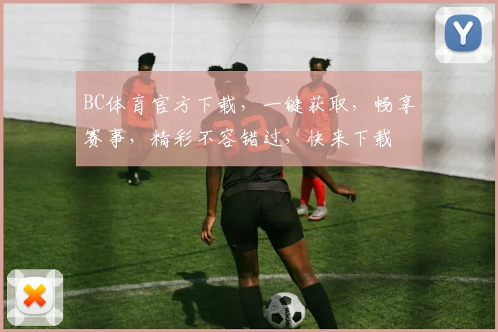 BC体育官方下载，一键获取，畅享赛事，精彩不容错过，快来下载