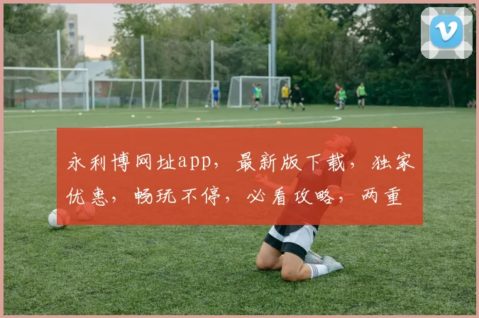 永利博网址app，最新版下载，独家优惠，畅玩不停，必看攻略，两重惊喜，不容错过